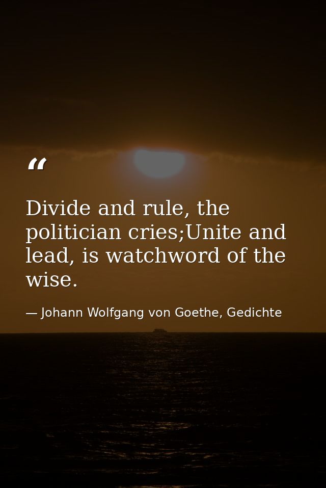 Divide and rule, the politician cries;Unite and lead, is watchword of the wise. — Johann Wolfgang von Goethe, Gedichte