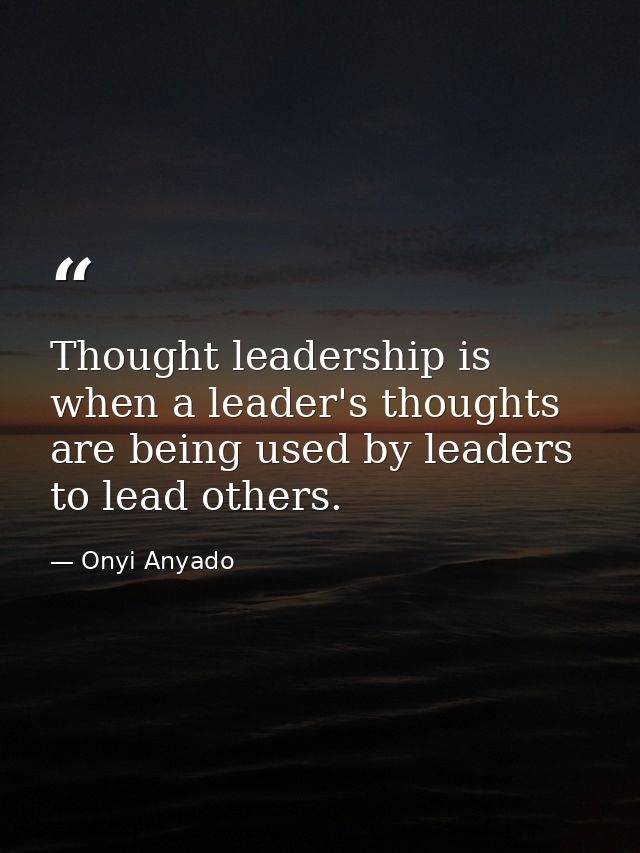 Thought leadership is when a leader's thoughts are being used by leaders to lead others. — Onyi Anyado