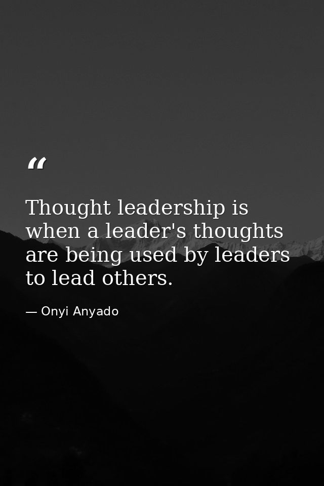 Thought leadership is when a leader's thoughts are being used by leaders to lead others. — Onyi Anyado
