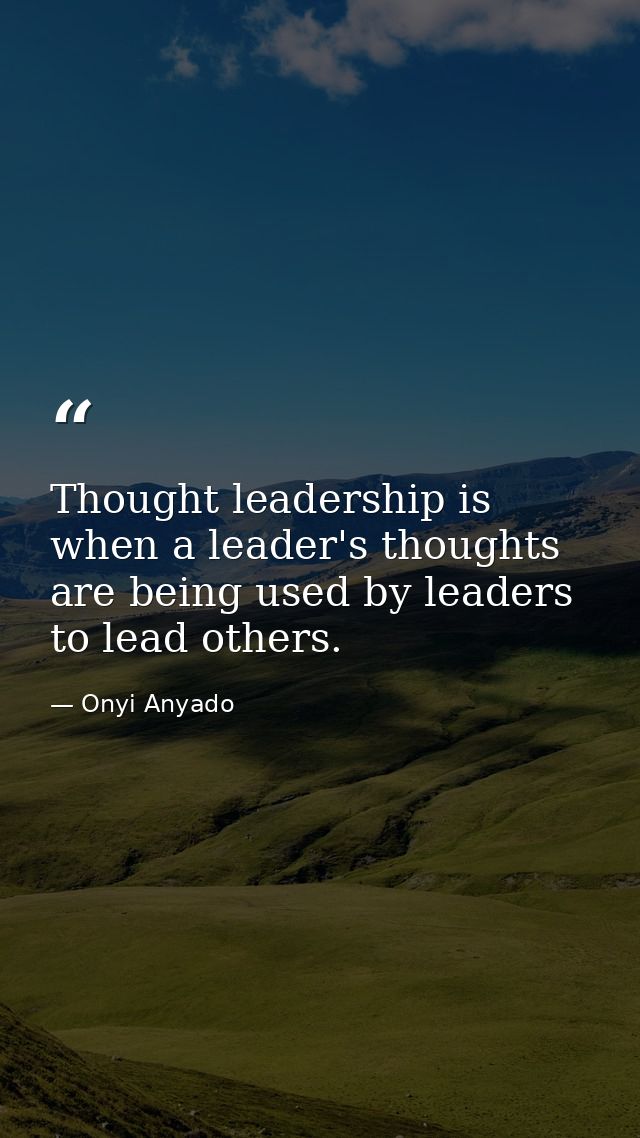 Thought leadership is when a leader's thoughts are being used by leaders to lead others. — Onyi Anyado