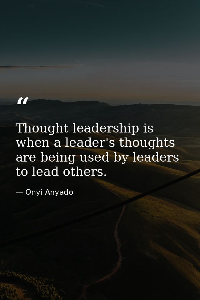 Thought leadership is when a leader's thoughts are being used by leaders to lead others. — Onyi Anyado