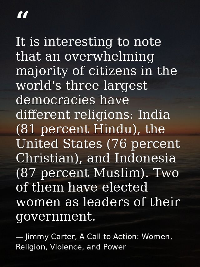 It is interesting to note that an overwhelming majority of citizens in the world's three largest democracies have differ — Jimmy Carter, A Call to Action: Women, Religion, Violence, and Power
