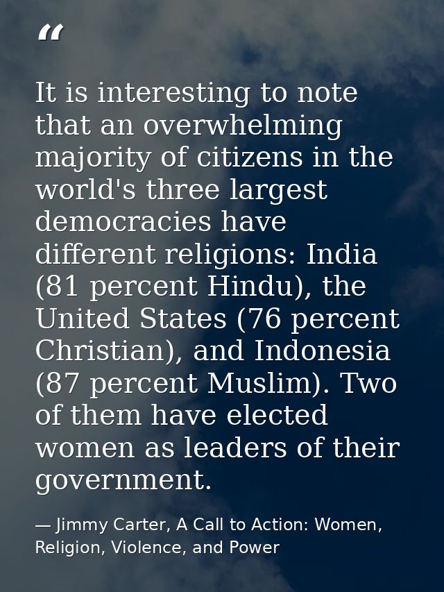 It is interesting to note that an overwhelming majority of citizens in the world's three largest democracies have differ — Jimmy Carter, A Call to Action: Women, Religion, Violence, and Power
