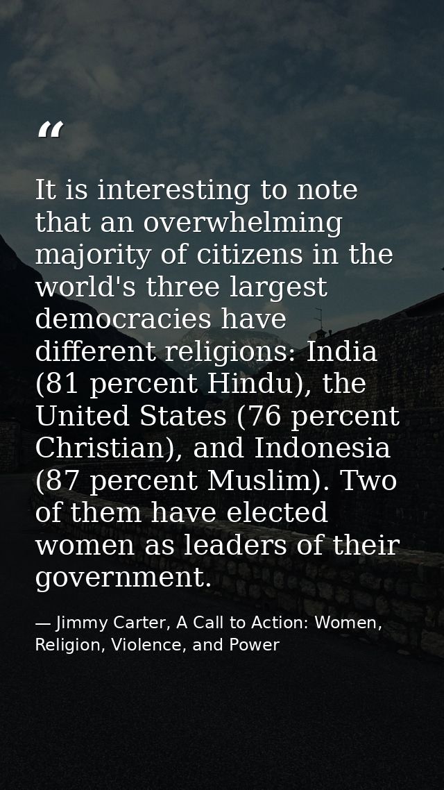 It is interesting to note that an overwhelming majority of citizens in the world's three largest democracies have differ — Jimmy Carter, A Call to Action: Women, Religion, Violence, and Power