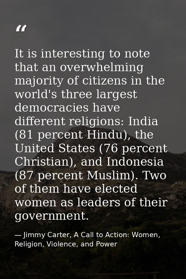 It is interesting to note that an overwhelming majority of citizens in the world's three largest democracies have differ — Jimmy Carter, A Call to Action: Women, Religion, Violence, and Power