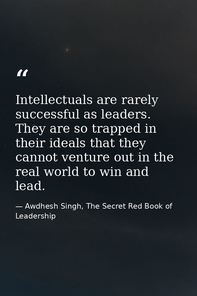 Intellectuals are rarely successful as leaders. They are so trapped in their ideals that they cannot venture out in the  — Awdhesh Singh, The Secret Red Book of Leadership