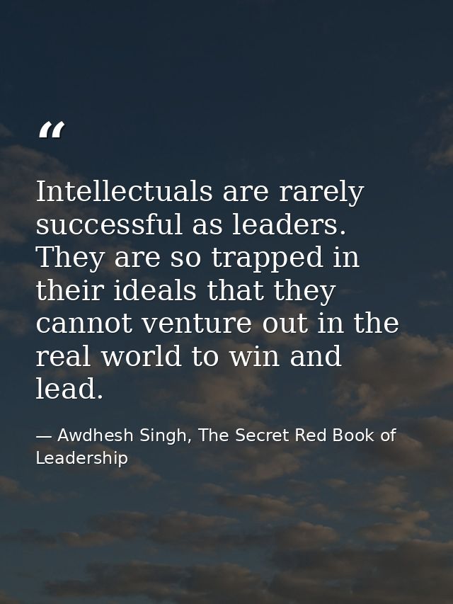 Intellectuals are rarely successful as leaders. They are so trapped in their ideals that they cannot venture out in the  — Awdhesh Singh, The Secret Red Book of Leadership