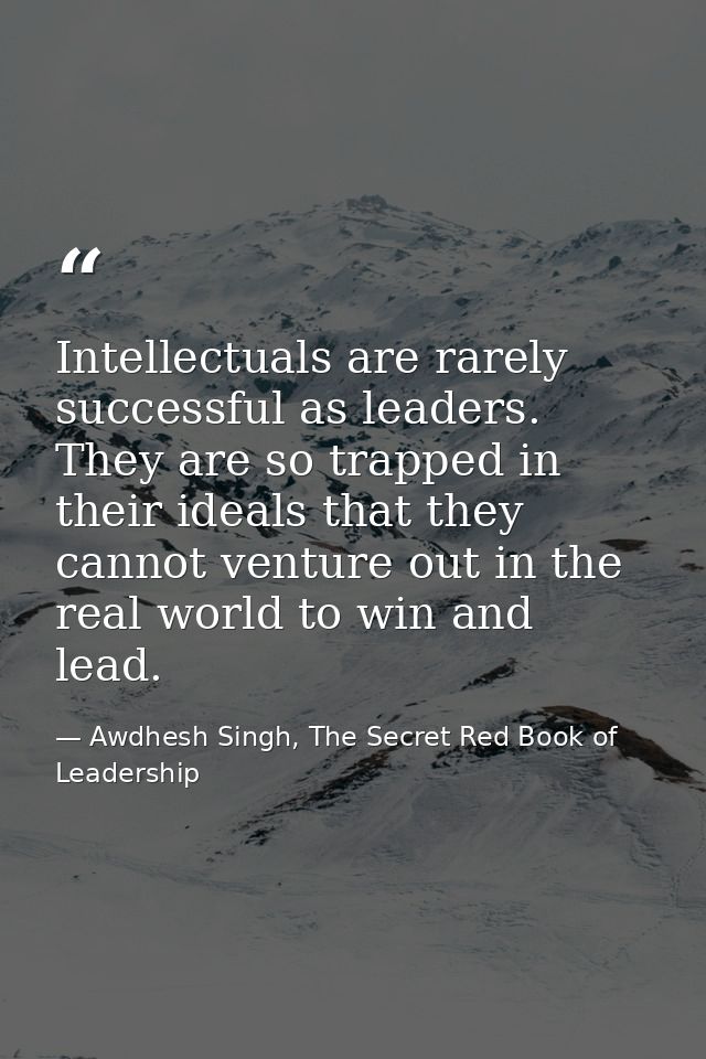 Intellectuals are rarely successful as leaders. They are so trapped in their ideals that they cannot venture out in the  — Awdhesh Singh, The Secret Red Book of Leadership