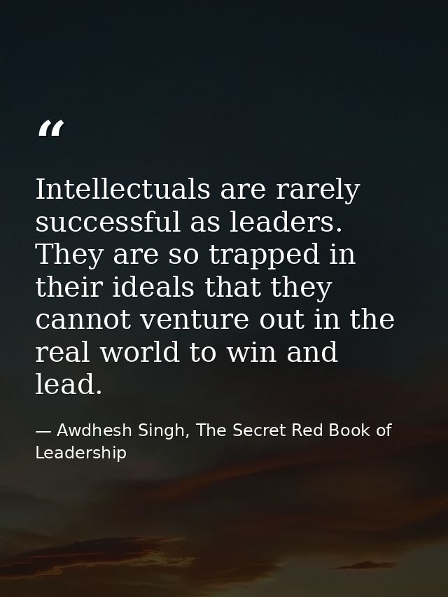 Intellectuals are rarely successful as leaders. They are so trapped in their ideals that they cannot venture out in the  — Awdhesh Singh, The Secret Red Book of Leadership