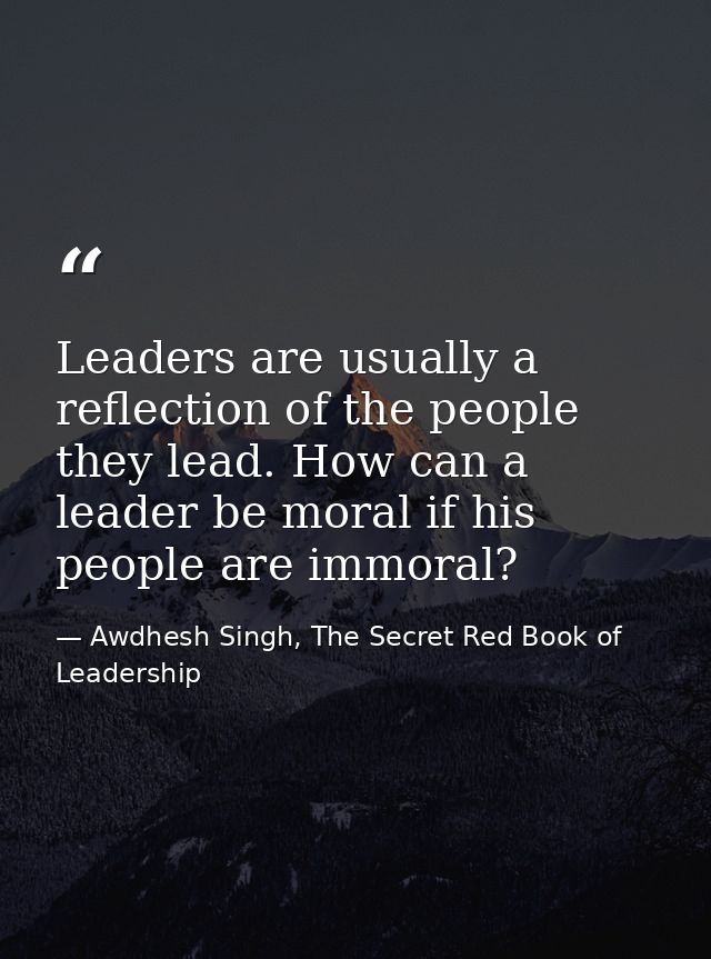 Leaders are usually a reflection of the people they lead. How can a leader be moral if his people are immoral? — Awdhesh Singh, The Secret Red Book of Leadership