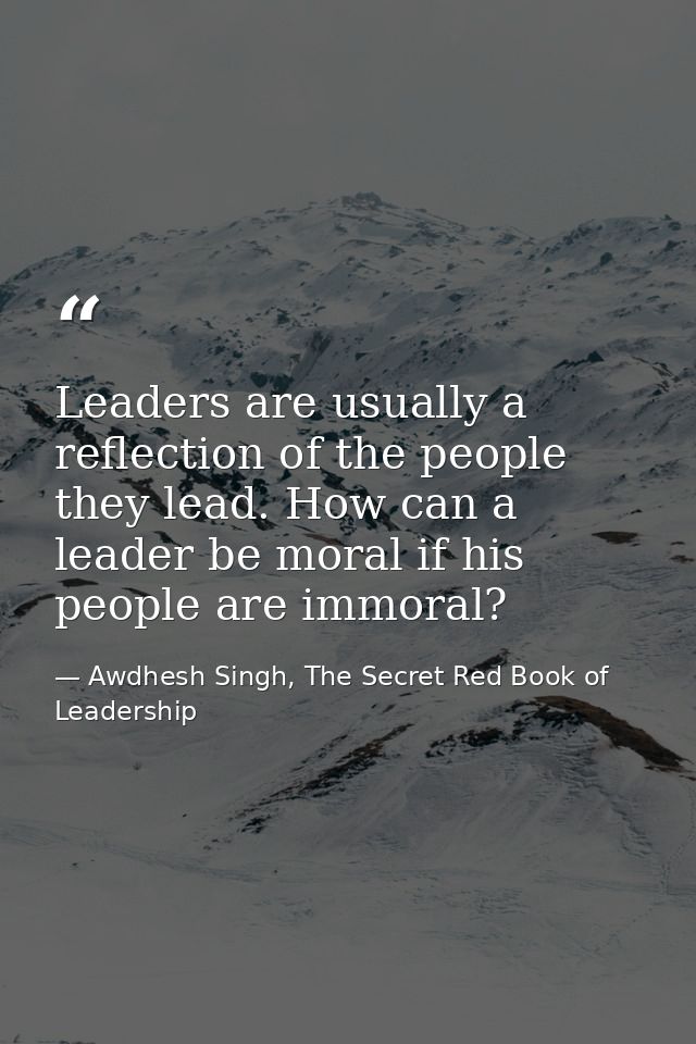 Leaders are usually a reflection of the people they lead. How can a leader be moral if his people are immoral? — Awdhesh Singh, The Secret Red Book of Leadership