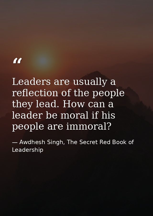 Leaders are usually a reflection of the people they lead. How can a leader be moral if his people are immoral? — Awdhesh Singh, The Secret Red Book of Leadership