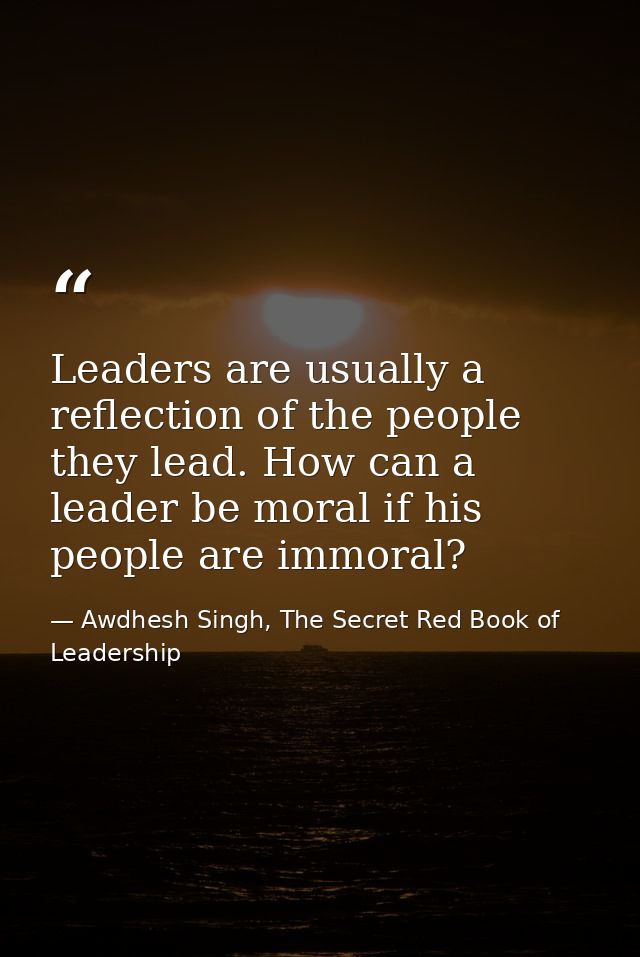 Leaders are usually a reflection of the people they lead. How can a leader be moral if his people are immoral? — Awdhesh Singh, The Secret Red Book of Leadership