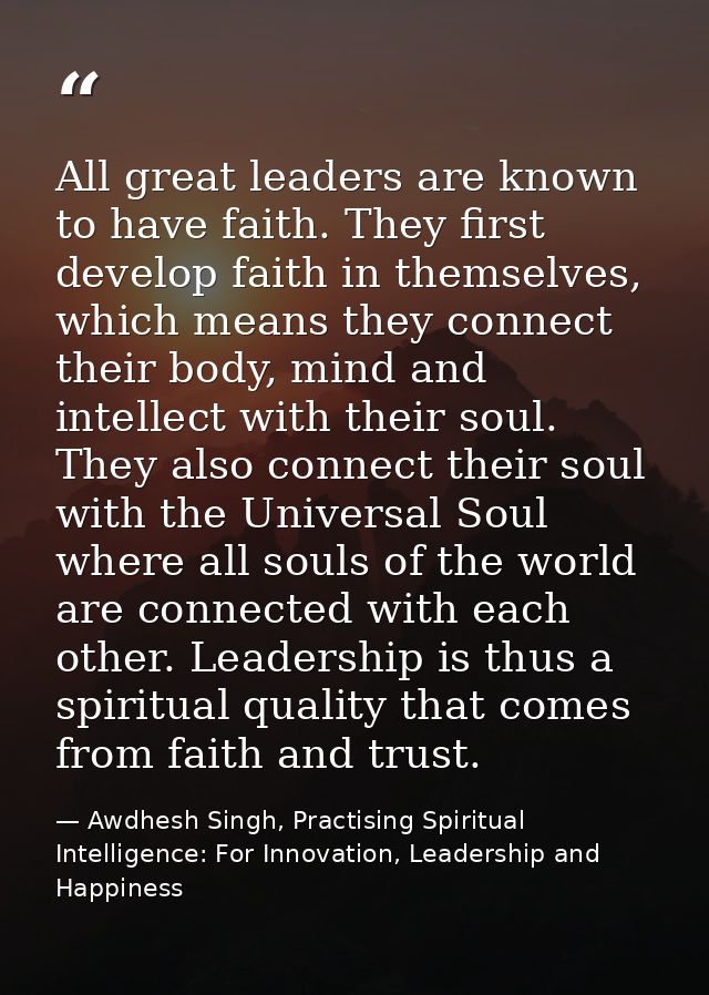 All great leaders are known to have faith. They first develop faith in themselves, which means they connect their body,  — Awdhesh Singh, Practising Spiritual Intelligence: For Innovation, Leadership and Happiness