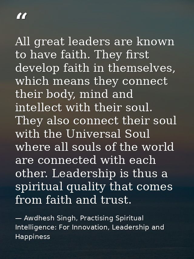 All great leaders are known to have faith. They first develop faith in themselves, which means they connect their body,  — Awdhesh Singh, Practising Spiritual Intelligence: For Innovation, Leadership and Happiness