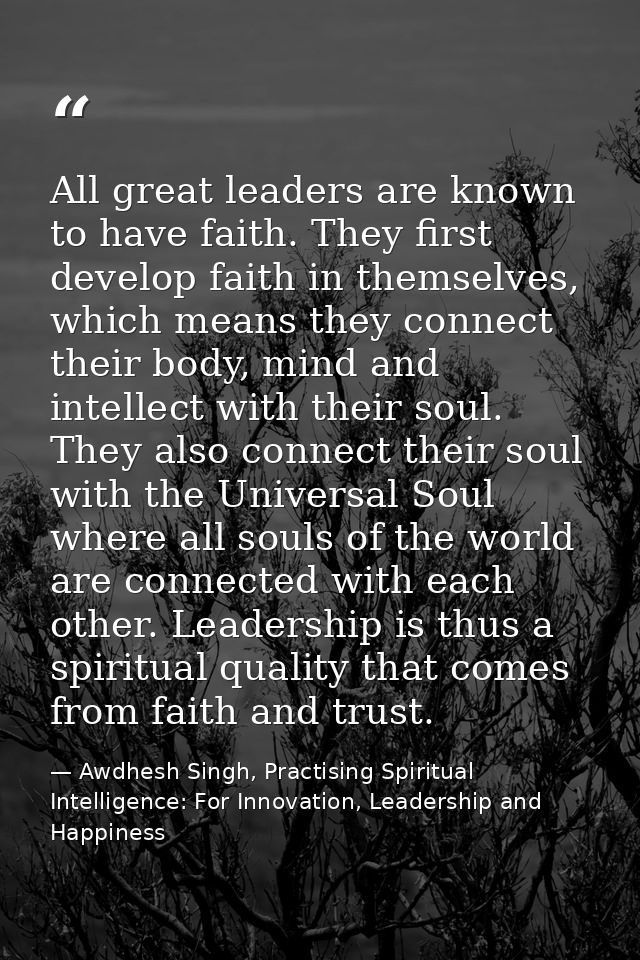 All great leaders are known to have faith. They first develop faith in themselves, which means they connect their body,  — Awdhesh Singh, Practising Spiritual Intelligence: For Innovation, Leadership and Happiness