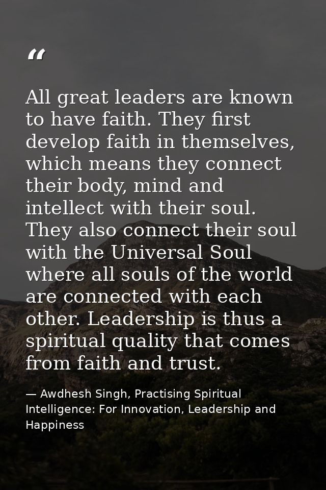 All great leaders are known to have faith. They first develop faith in themselves, which means they connect their body,  — Awdhesh Singh, Practising Spiritual Intelligence: For Innovation, Leadership and Happiness