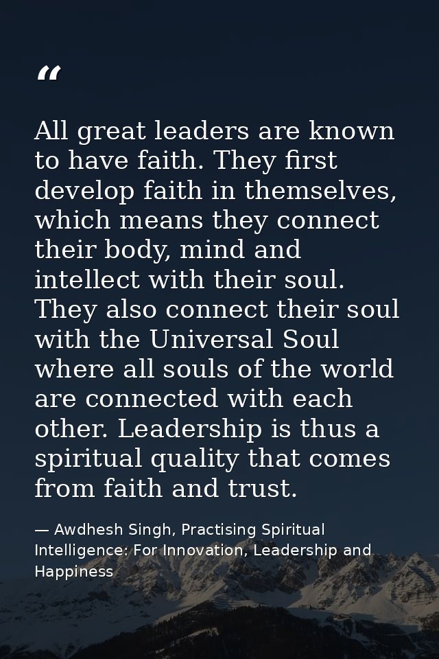 All great leaders are known to have faith. They first develop faith in themselves, which means they connect their body,  — Awdhesh Singh, Practising Spiritual Intelligence: For Innovation, Leadership and Happiness