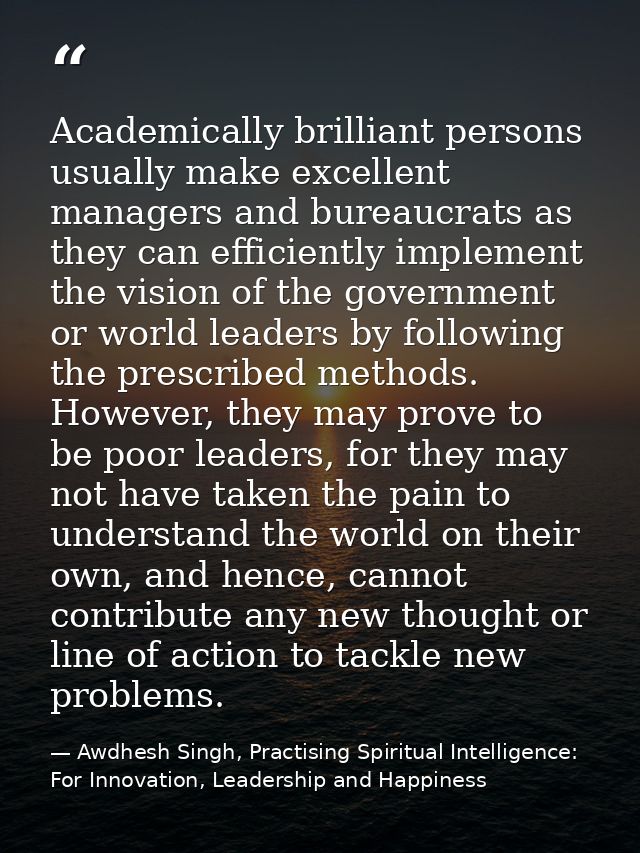 Academically brilliant persons usually make excellent managers and bureaucrats as they can efficiently implement the vis — Awdhesh Singh, Practising Spiritual Intelligence: For Innovation, Leadership and Happiness