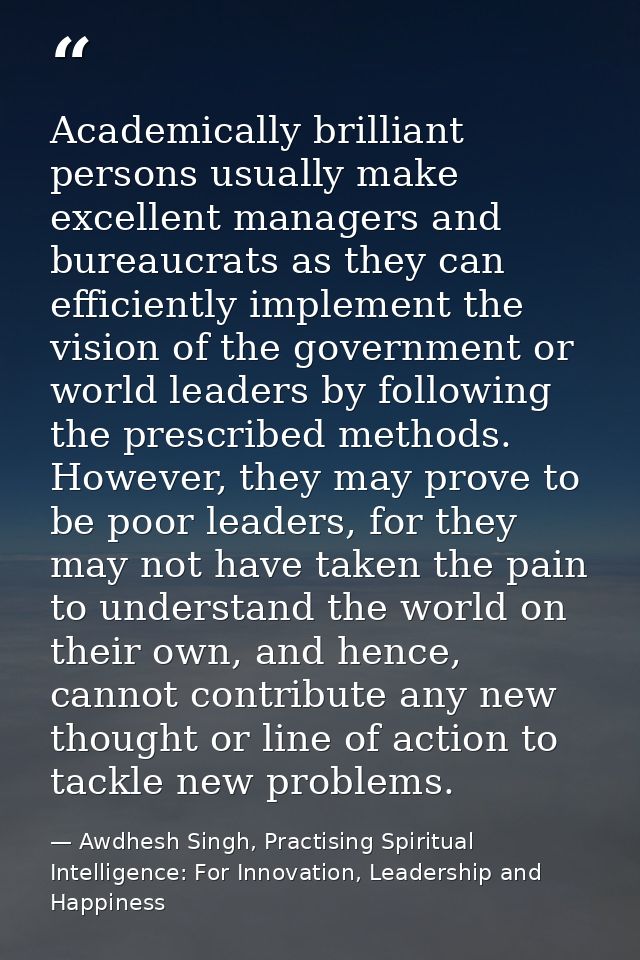 Academically brilliant persons usually make excellent managers and bureaucrats as they can efficiently implement the vis — Awdhesh Singh, Practising Spiritual Intelligence: For Innovation, Leadership and Happiness