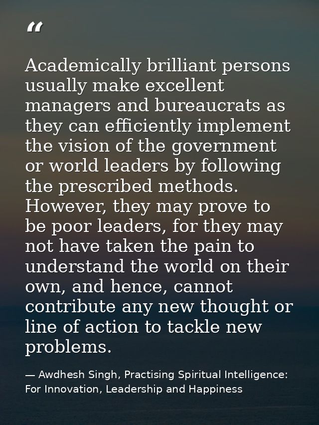 Academically brilliant persons usually make excellent managers and bureaucrats as they can efficiently implement the vis — Awdhesh Singh, Practising Spiritual Intelligence: For Innovation, Leadership and Happiness