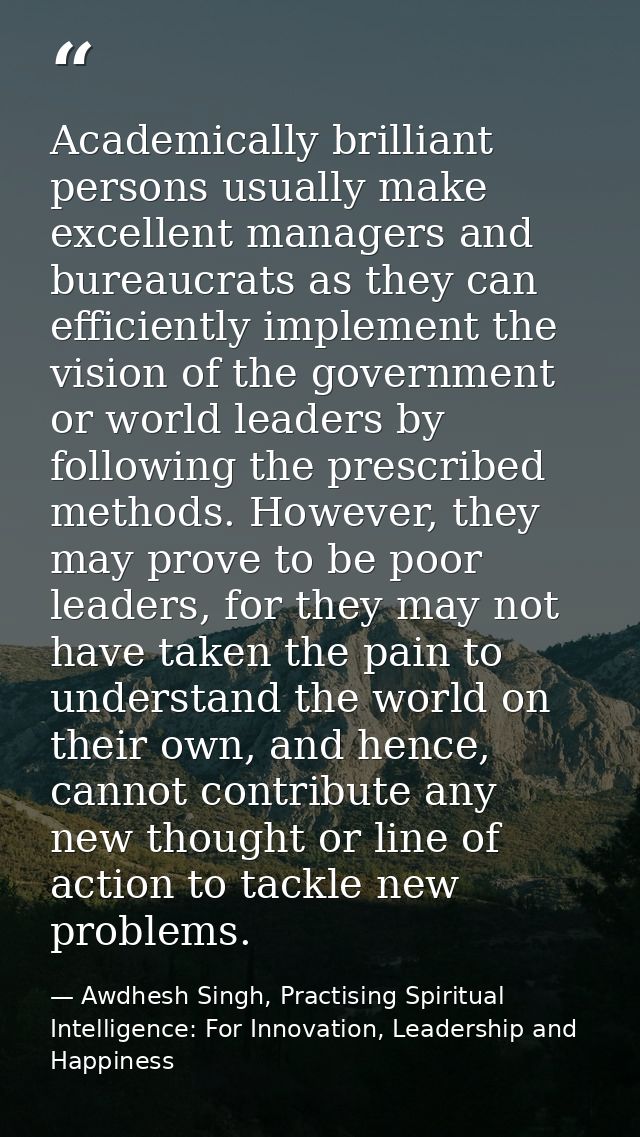 Academically brilliant persons usually make excellent managers and bureaucrats as they can efficiently implement the vis — Awdhesh Singh, Practising Spiritual Intelligence: For Innovation, Leadership and Happiness