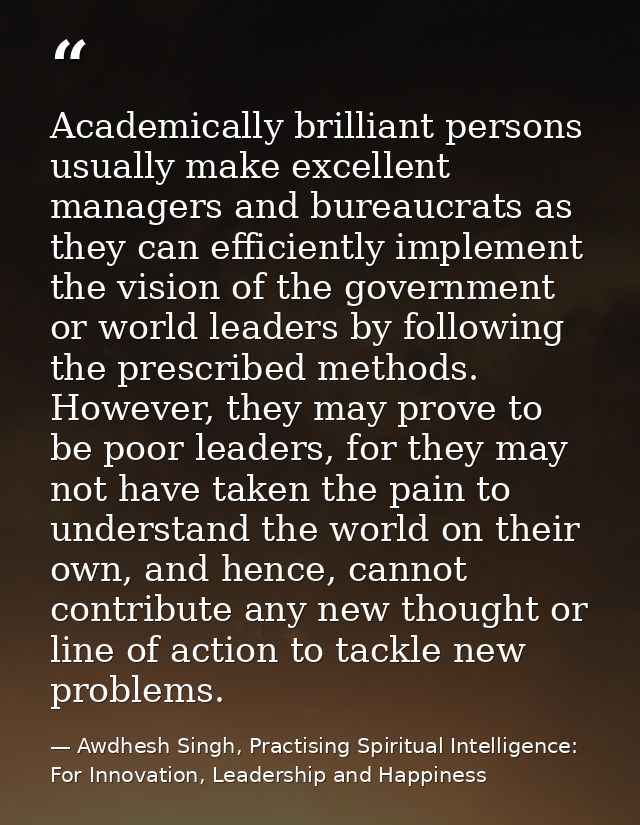 Academically brilliant persons usually make excellent managers and bureaucrats as they can efficiently implement the vis — Awdhesh Singh, Practising Spiritual Intelligence: For Innovation, Leadership and Happiness