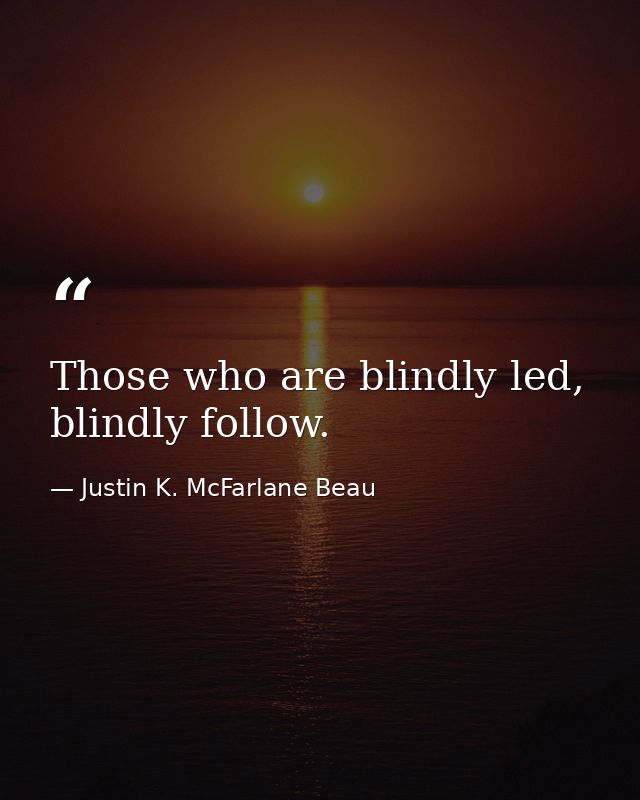 Those who are blindly led, blindly follow. — Justin K. McFarlane Beau