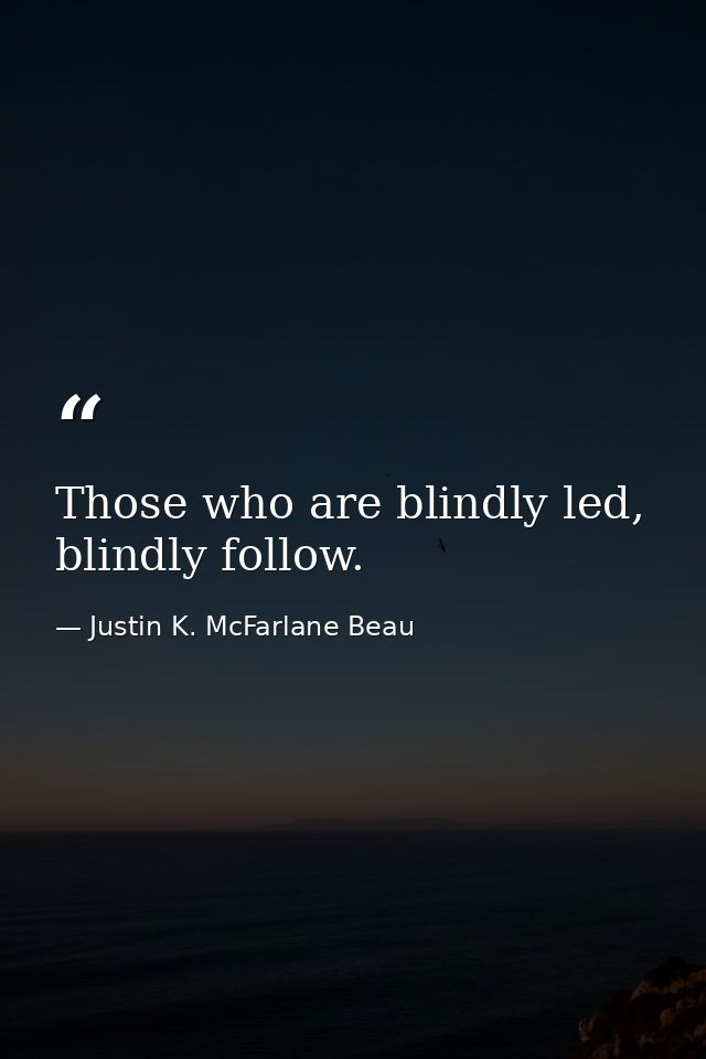 Those who are blindly led, blindly follow. — Justin K. McFarlane Beau