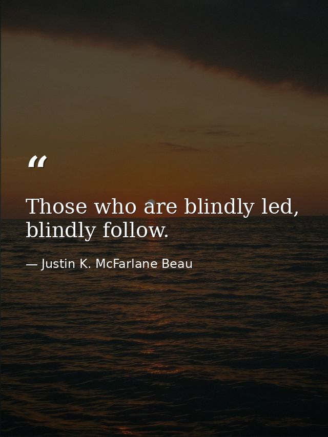 Those who are blindly led, blindly follow. — Justin K. McFarlane Beau