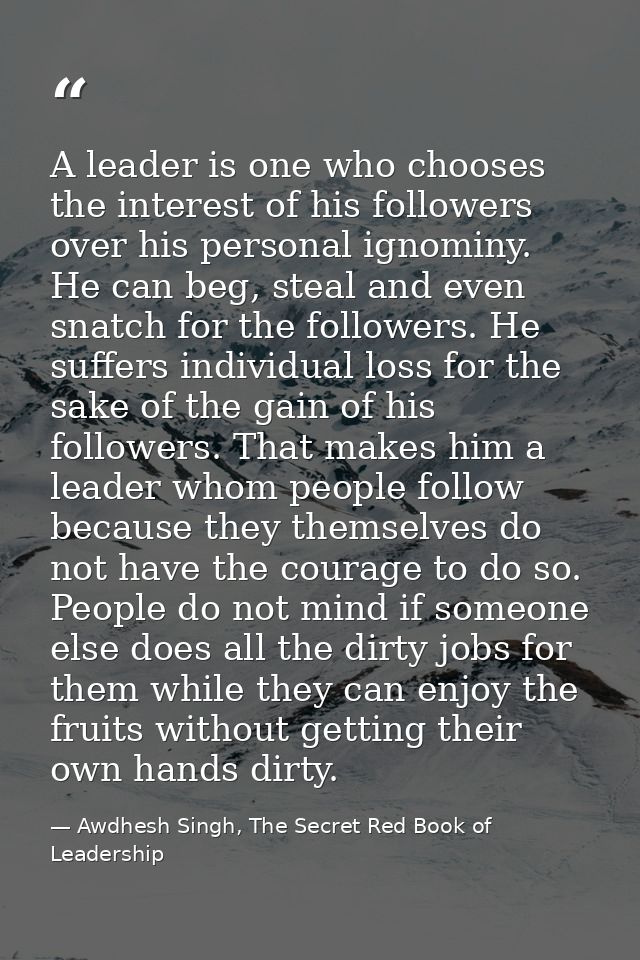 A leader is one who chooses the interest of his followers over his personal ignominy. He can beg, steal and even snatch  — Awdhesh Singh, The Secret Red Book of Leadership