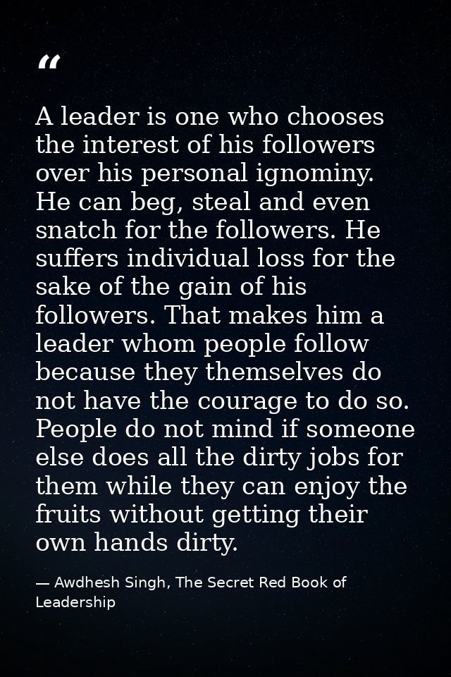 A leader is one who chooses the interest of his followers over his personal ignominy. He can beg, steal and even snatch  — Awdhesh Singh, The Secret Red Book of Leadership