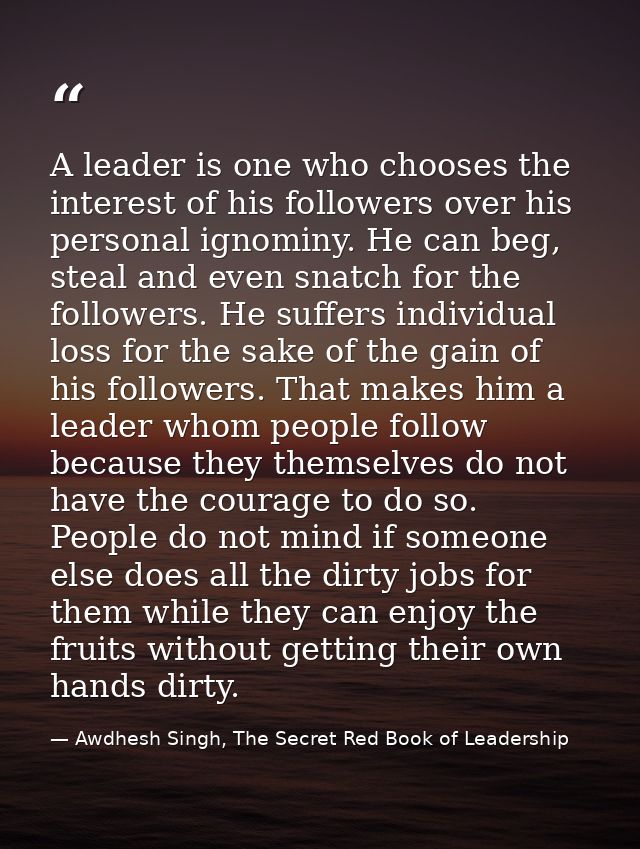 A leader is one who chooses the interest of his followers over his personal ignominy. He can beg, steal and even snatch  — Awdhesh Singh, The Secret Red Book of Leadership