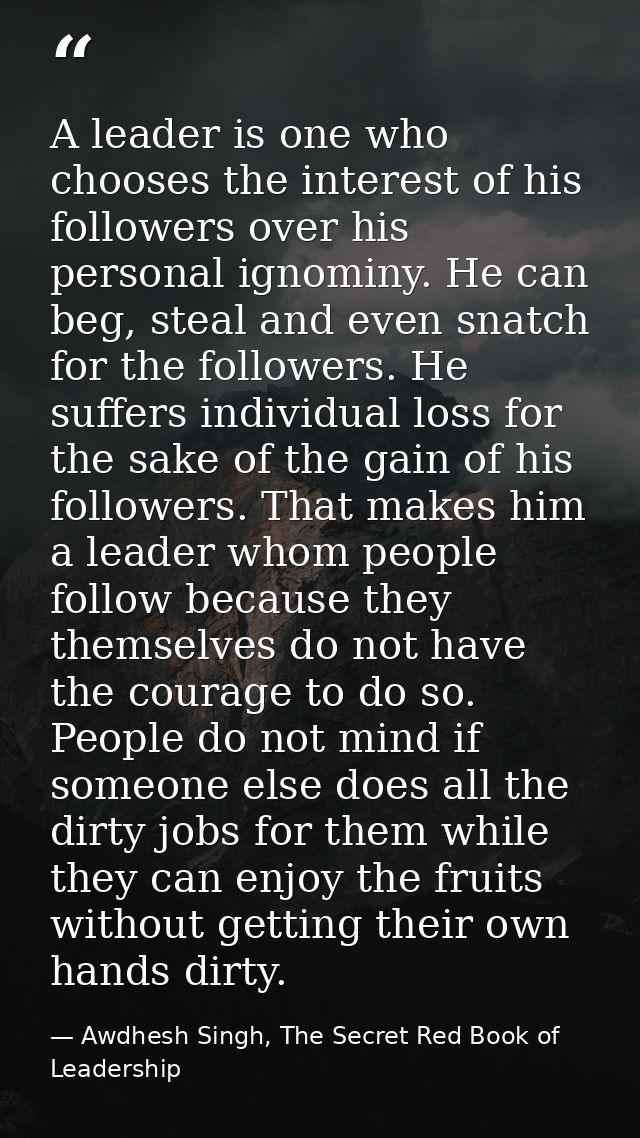 A leader is one who chooses the interest of his followers over his personal ignominy. He can beg, steal and even snatch  — Awdhesh Singh, The Secret Red Book of Leadership