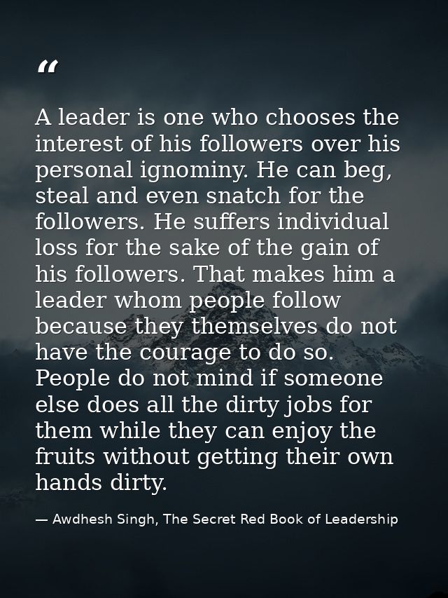 A leader is one who chooses the interest of his followers over his personal ignominy. He can beg, steal and even snatch  — Awdhesh Singh, The Secret Red Book of Leadership