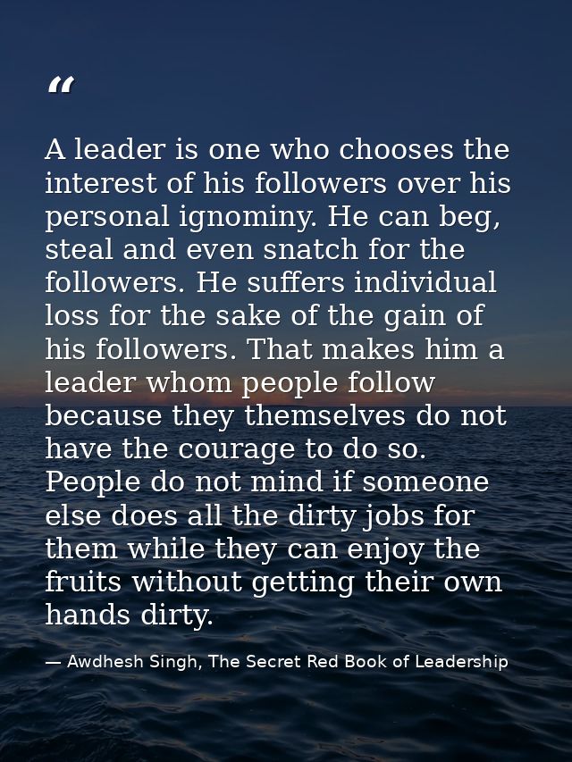 A leader is one who chooses the interest of his followers over his personal ignominy. He can beg, steal and even snatch  — Awdhesh Singh, The Secret Red Book of Leadership