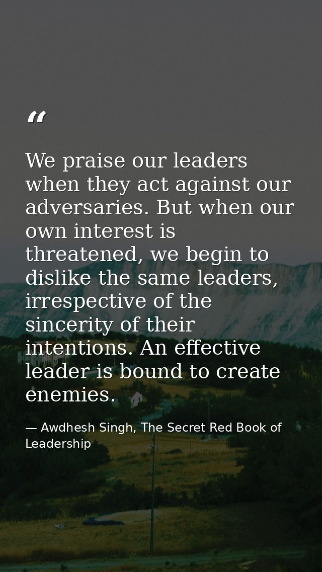 We praise our leaders when they act against our adversaries. But when our own interest is threatened, we begin to dislik — Awdhesh Singh, The Secret Red Book of Leadership
