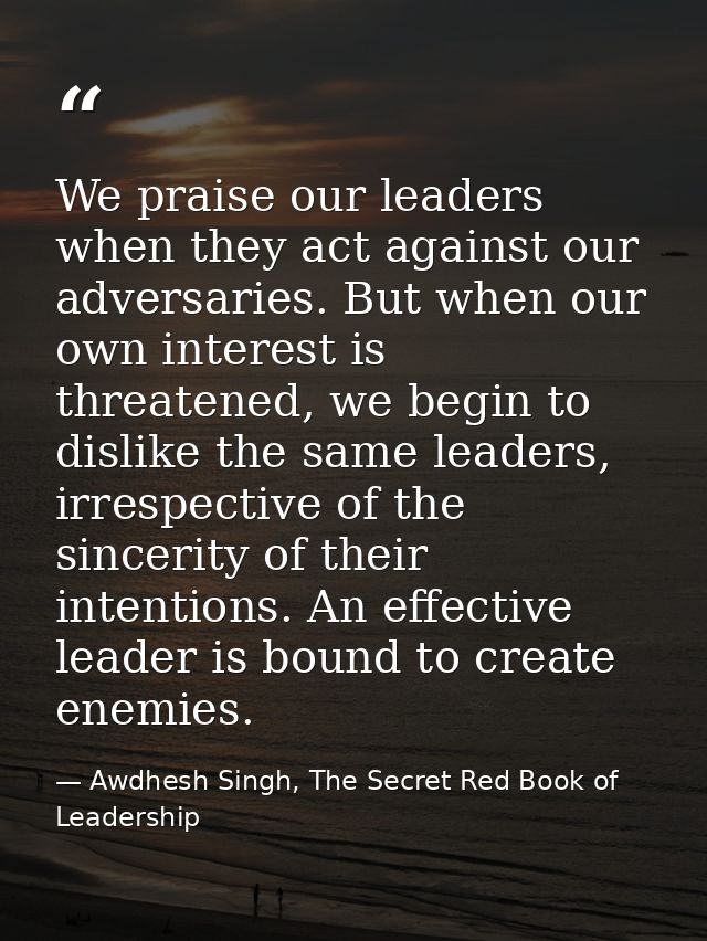 We praise our leaders when they act against our adversaries. But when our own interest is threatened, we begin to dislik — Awdhesh Singh, The Secret Red Book of Leadership