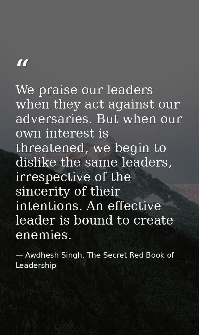 We praise our leaders when they act against our adversaries. But when our own interest is threatened, we begin to dislik — Awdhesh Singh, The Secret Red Book of Leadership