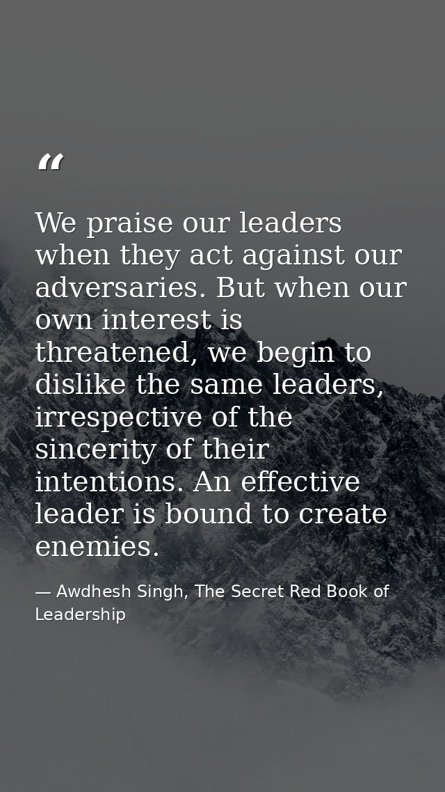 We praise our leaders when they act against our adversaries. But when our own interest is threatened, we begin to dislik — Awdhesh Singh, The Secret Red Book of Leadership