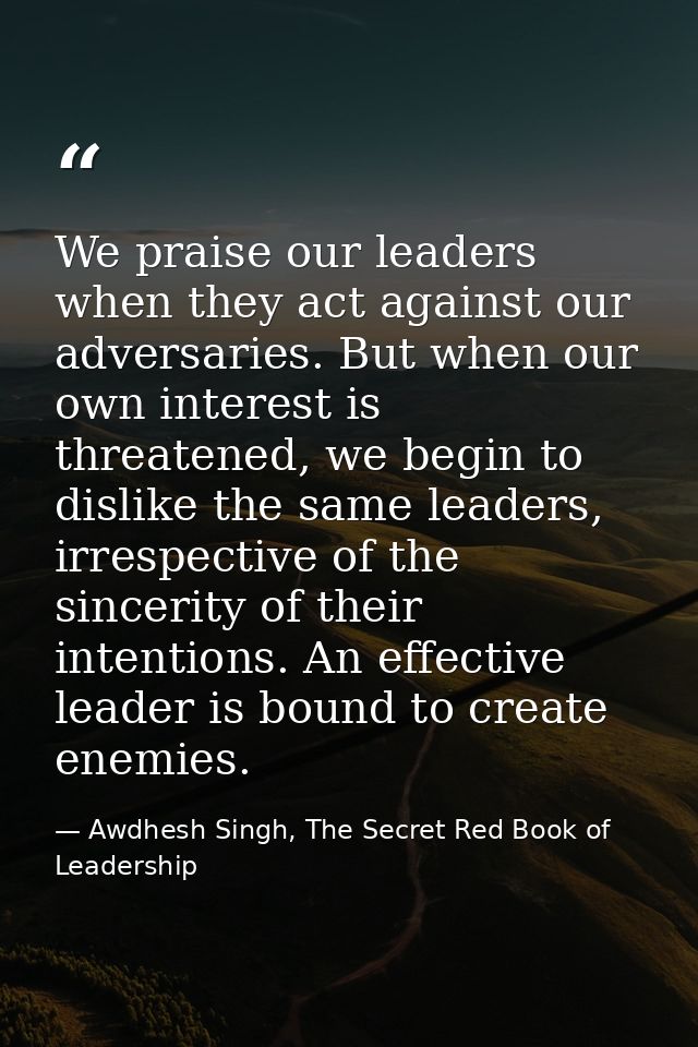 We praise our leaders when they act against our adversaries. But when our own interest is threatened, we begin to dislik — Awdhesh Singh, The Secret Red Book of Leadership