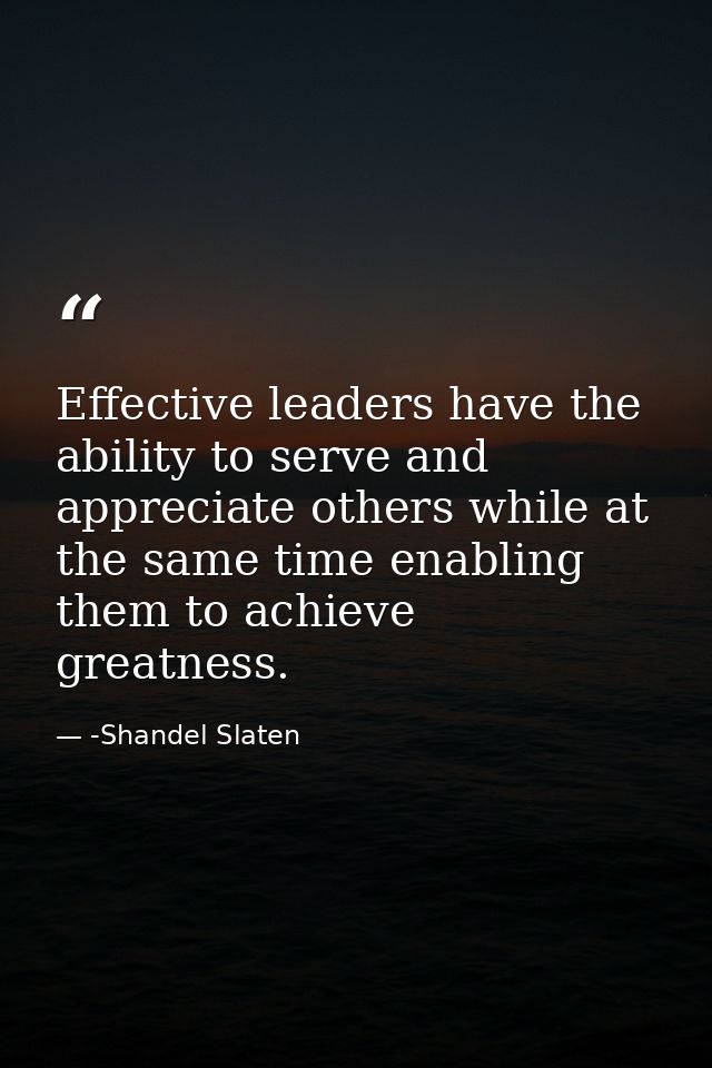 Effective leaders have the ability to serve and appreciate others while at the same time enabling them to achieve greatn — -Shandel Slaten