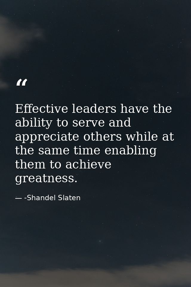 Effective leaders have the ability to serve and appreciate others while at the same time enabling them to achieve greatn — -Shandel Slaten