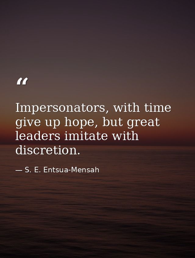 Impersonators, with time give up hope, but great leaders imitate with discretion. — S. E. Entsua-Mensah