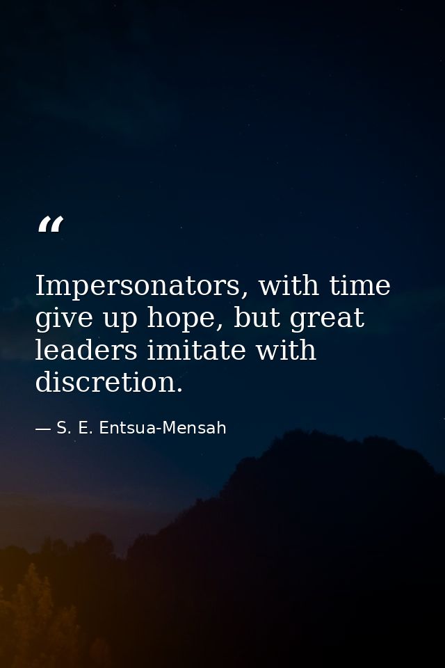 Impersonators, with time give up hope, but great leaders imitate with discretion. — S. E. Entsua-Mensah