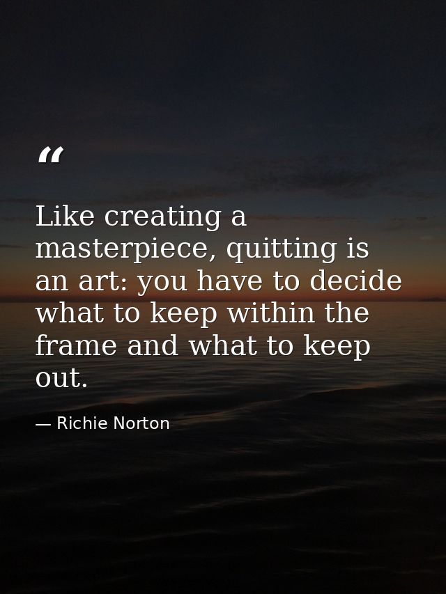 Like creating a masterpiece, quitting is an art: you have to decide what to keep within the frame and what to keep out. — Richie Norton