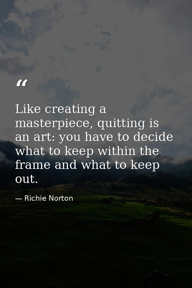 Like creating a masterpiece, quitting is an art: you have to decide what to keep within the frame and what to keep out. — Richie Norton