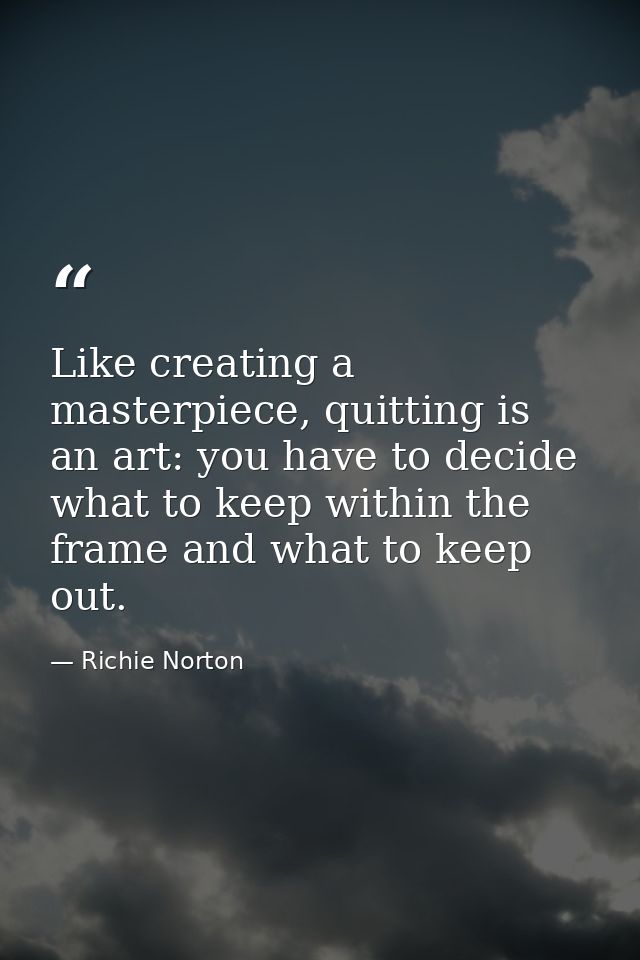 Like creating a masterpiece, quitting is an art: you have to decide what to keep within the frame and what to keep out. — Richie Norton
