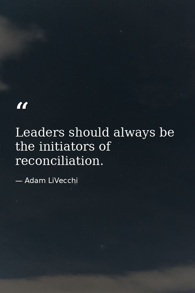 Leaders should always be the initiators of reconciliation. — Adam LiVecchi