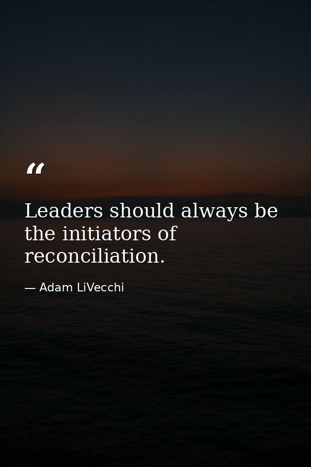 Leaders should always be the initiators of reconciliation. — Adam LiVecchi